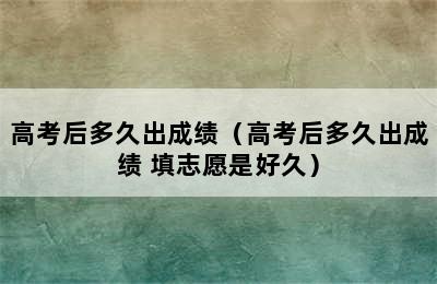 高考后多久出成绩（高考后多久出成绩 填志愿是好久）